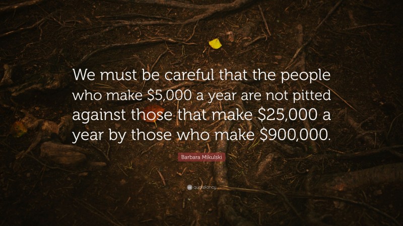 Barbara Mikulski Quote: “We must be careful that the people who make $5,000 a year are not pitted against those that make $25,000 a year by those who make $900,000.”