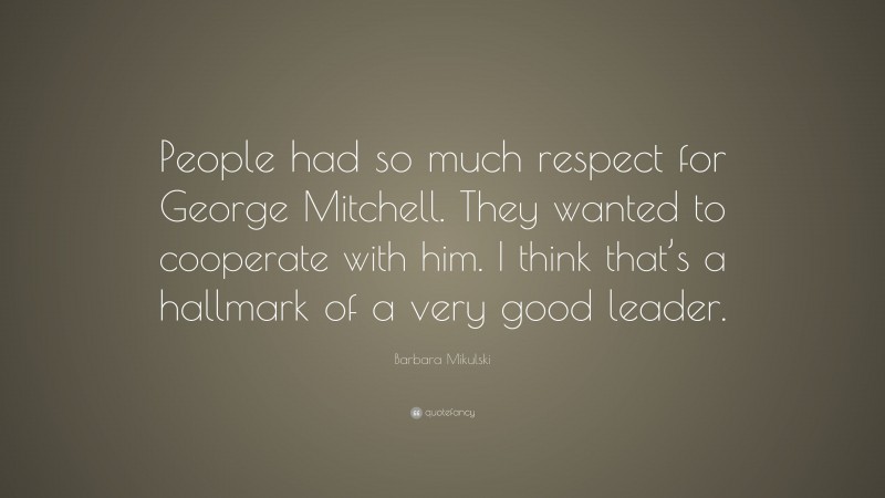 Barbara Mikulski Quote: “People had so much respect for George Mitchell. They wanted to cooperate with him. I think that’s a hallmark of a very good leader.”