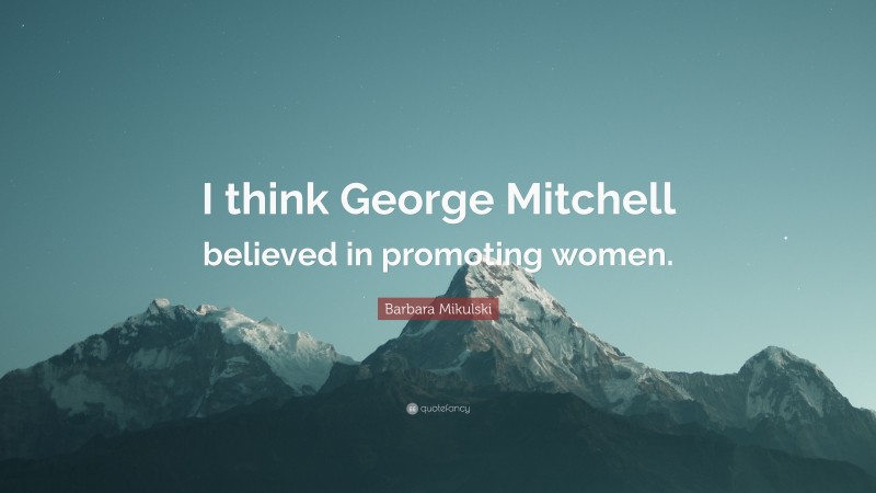 Barbara Mikulski Quote: “I think George Mitchell believed in promoting women.”