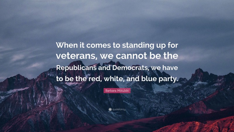 Barbara Mikulski Quote: “When it comes to standing up for veterans, we cannot be the Republicans and Democrats, we have to be the red, white, and blue party.”