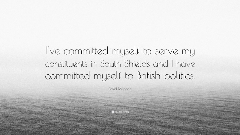 David Miliband Quote: “I’ve committed myself to serve my constituents in South Shields and I have committed myself to British politics.”