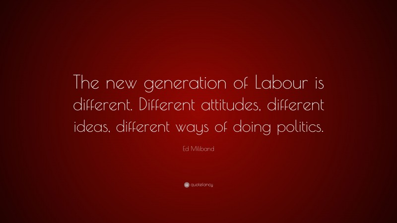 Ed Miliband Quote: “The new generation of Labour is different. Different attitudes, different ideas, different ways of doing politics.”