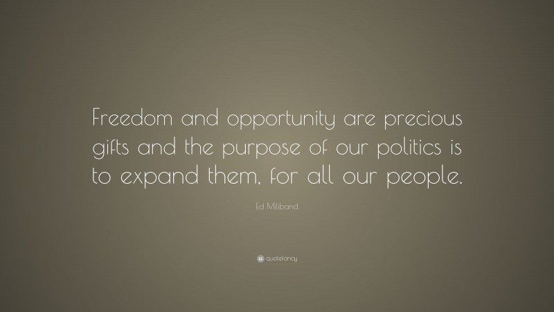 Ed Miliband Quote: “Freedom and opportunity are precious gifts and the purpose of our politics is to expand them, for all our people.”