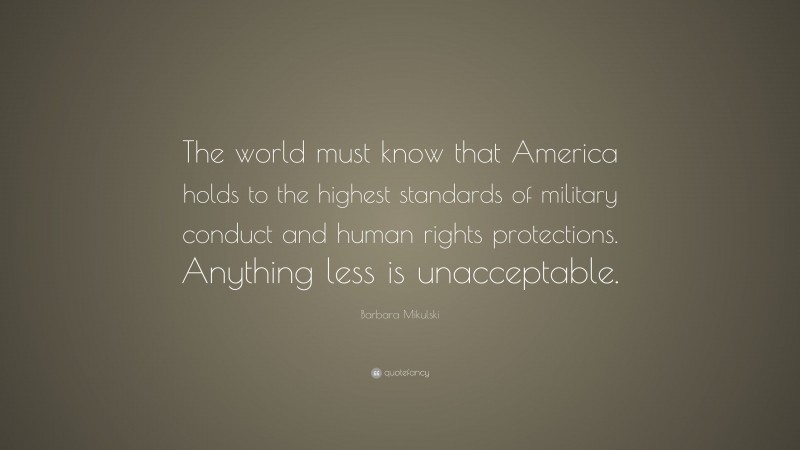 Barbara Mikulski Quote: “The world must know that America holds to the highest standards of military conduct and human rights protections. Anything less is unacceptable.”