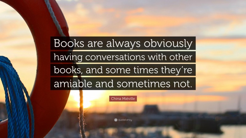 China Miéville Quote: “Books are always obviously having conversations with other books, and some times they’re amiable and sometimes not.”