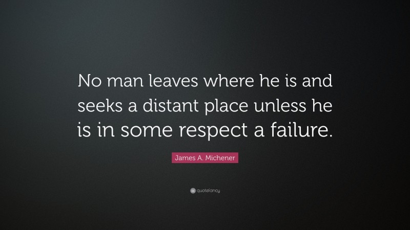 James A. Michener Quote: “No man leaves where he is and seeks a distant place unless he is in some respect a failure.”