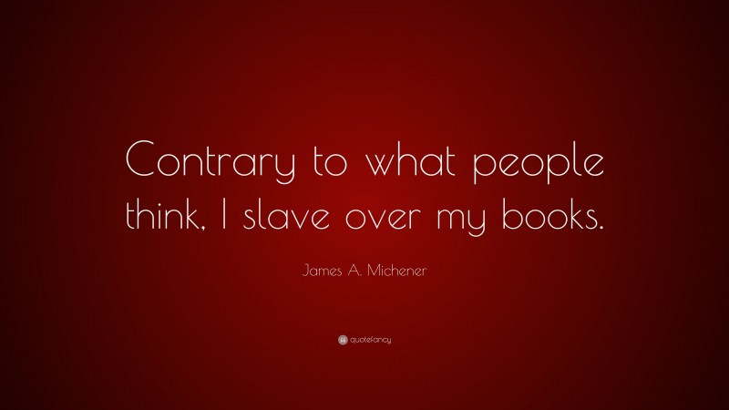 James A. Michener Quote: “Contrary to what people think, I slave over my books.”