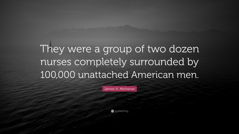 James A. Michener Quote: “They were a group of two dozen nurses completely surrounded by 100,000 unattached American men.”
