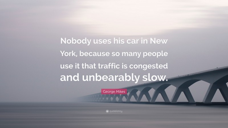 George Mikes Quote: “Nobody uses his car in New York, because so many people use it that traffic is congested and unbearably slow.”