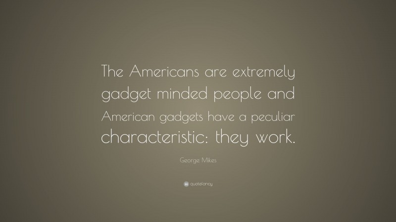 George Mikes Quote: “The Americans are extremely gadget minded people and American gadgets have a peculiar characteristic: they work.”
