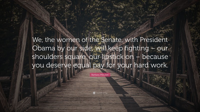 Barbara Mikulski Quote: “We, the women of the Senate, with President Obama by our side, will keep fighting – our shoulders square, our lipstick on – because you deserve equal pay for your hard work.”