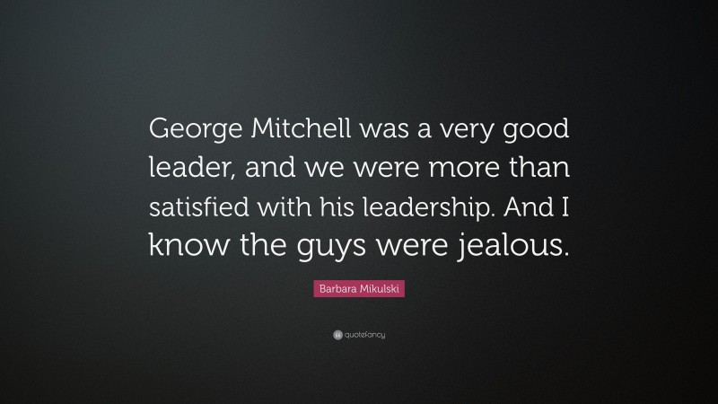 Barbara Mikulski Quote: “George Mitchell was a very good leader, and we were more than satisfied with his leadership. And I know the guys were jealous.”