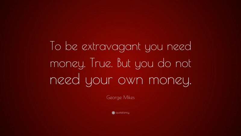 George Mikes Quote: “To be extravagant you need money. True. But you do not need your own money.”