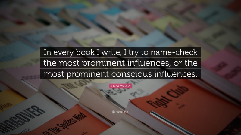 China Miéville Quote: “In every book I write, I try to name-check the most prominent influences, or the most prominent conscious influences.”