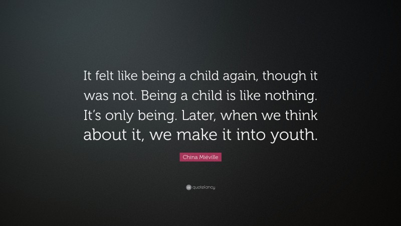 China Miéville Quote: “It felt like being a child again, though it was not. Being a child is like nothing. It’s only being. Later, when we think about it, we make it into youth.”