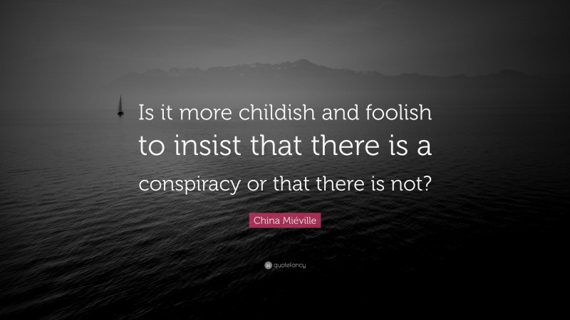 China Miéville Quote: “Is it more childish and foolish to insist that there is a conspiracy or that there is not?”