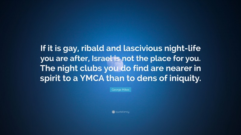 George Mikes Quote: “If it is gay, ribald and lascivious night-life you are after, Israel is not the place for you. The night clubs you do find are nearer in spirit to a YMCA than to dens of iniquity.”