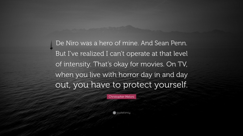 Christopher Meloni Quote: “De Niro was a hero of mine. And Sean Penn. But I’ve realized I can’t operate at that level of intensity. That’s okay for movies. On TV, when you live with horror day in and day out, you have to protect yourself.”