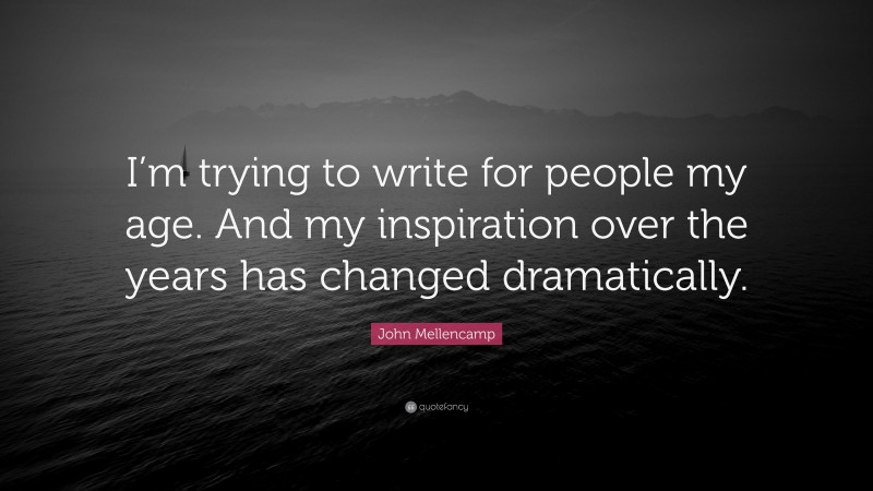 John Mellencamp Quote: “I’m trying to write for people my age. And my inspiration over the years has changed dramatically.”