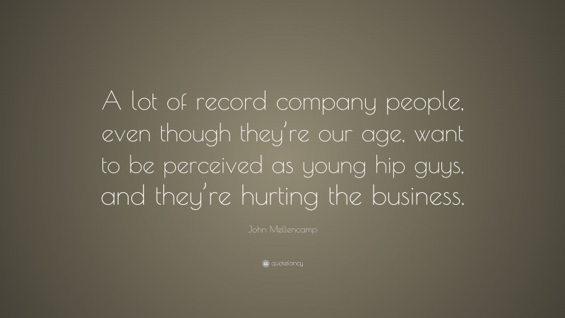 John Mellencamp Quote: “A lot of record company people, even though they’re our age, want to be perceived as young hip guys, and they’re hurting the business.”