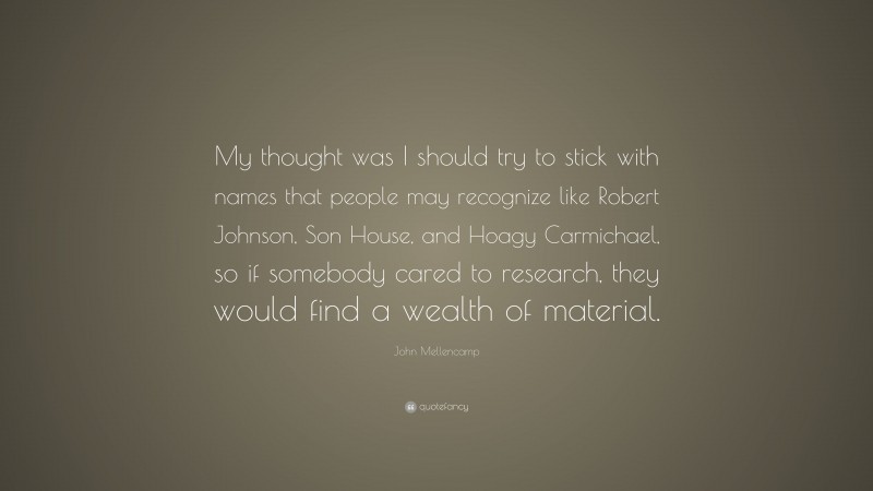 John Mellencamp Quote: “My thought was I should try to stick with names that people may recognize like Robert Johnson, Son House, and Hoagy Carmichael, so if somebody cared to research, they would find a wealth of material.”
