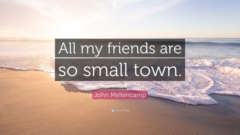 John Mellencamp Quote: “All my friends are so small town.”