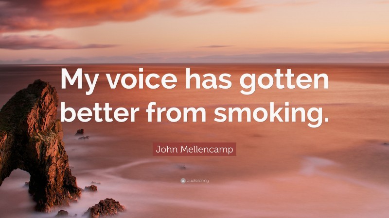 John Mellencamp Quote: “My voice has gotten better from smoking.”