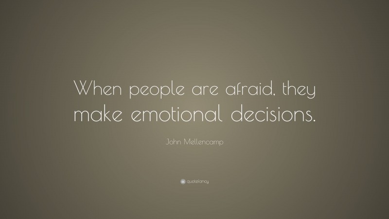 John Mellencamp Quote: “When people are afraid, they make emotional decisions.”
