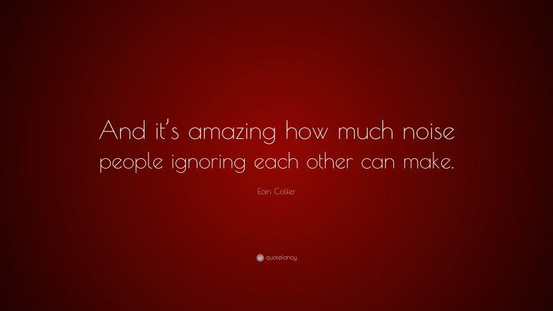 Eoin Colfer Quote: “And it’s amazing how much noise people ignoring each other can make.”