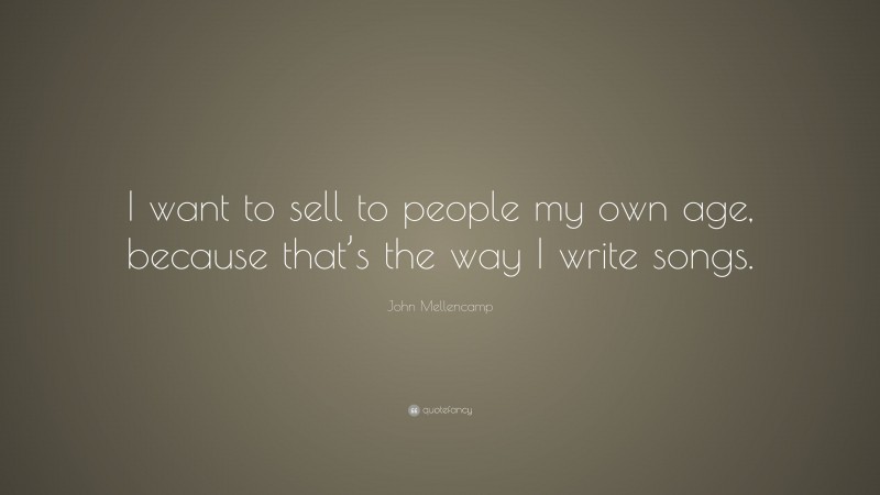 John Mellencamp Quote: “I want to sell to people my own age, because that’s the way I write songs.”