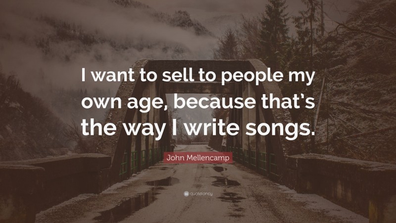 John Mellencamp Quote: “I want to sell to people my own age, because that’s the way I write songs.”
