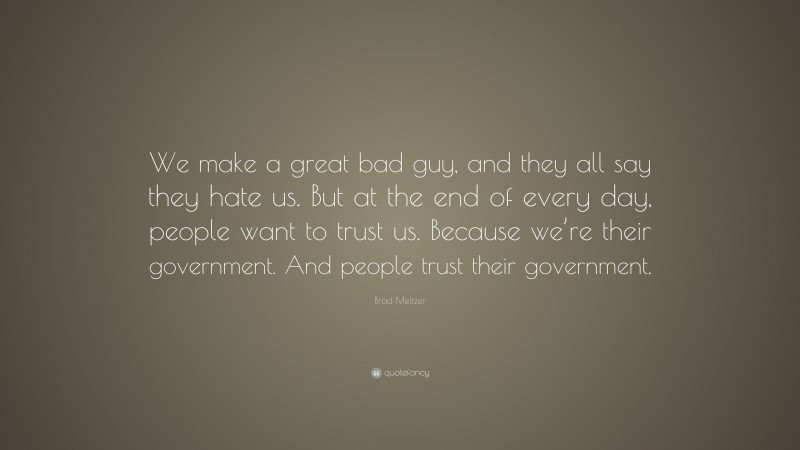 Brad Meltzer Quote: “We make a great bad guy, and they all say they hate us. But at the end of every day, people want to trust us. Because we’re their government. And people trust their government.”