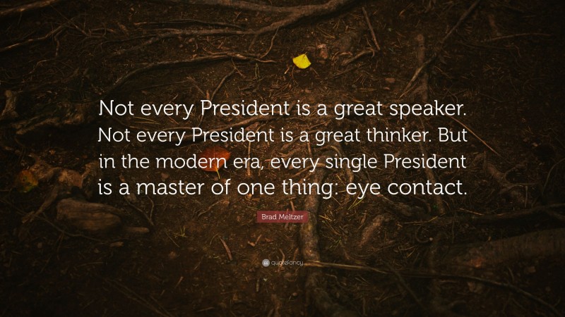 Brad Meltzer Quote: “Not every President is a great speaker. Not every President is a great thinker. But in the modern era, every single President is a master of one thing: eye contact.”