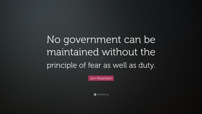 Jon Meacham Quote: “No government can be maintained without the principle of fear as well as duty.”