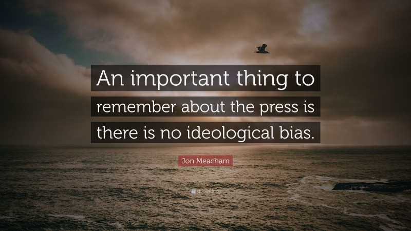 Jon Meacham Quote: “An important thing to remember about the press is there is no ideological bias.”