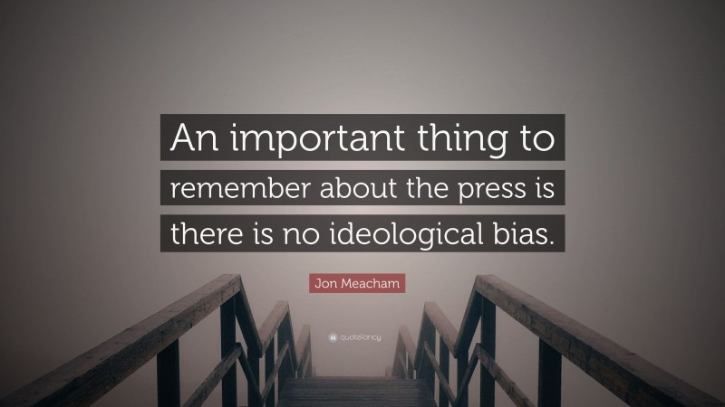 Jon Meacham Quote: “An important thing to remember about the press is there is no ideological bias.”