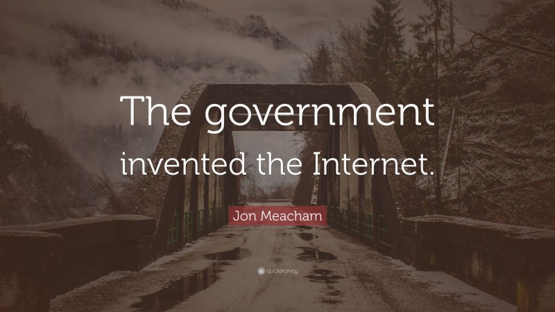 Jon Meacham Quote: “The government invented the Internet.”