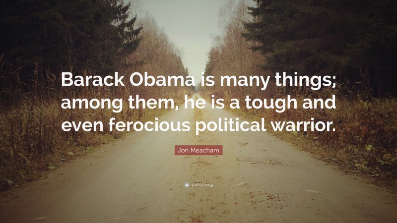 Jon Meacham Quote: “Barack Obama is many things; among them, he is a tough and even ferocious political warrior.”