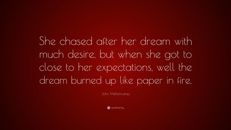 John Mellencamp Quote: “She chased after her dream with much desire, but when she got to close to her expectations, well the dream burned up like paper in fire.”