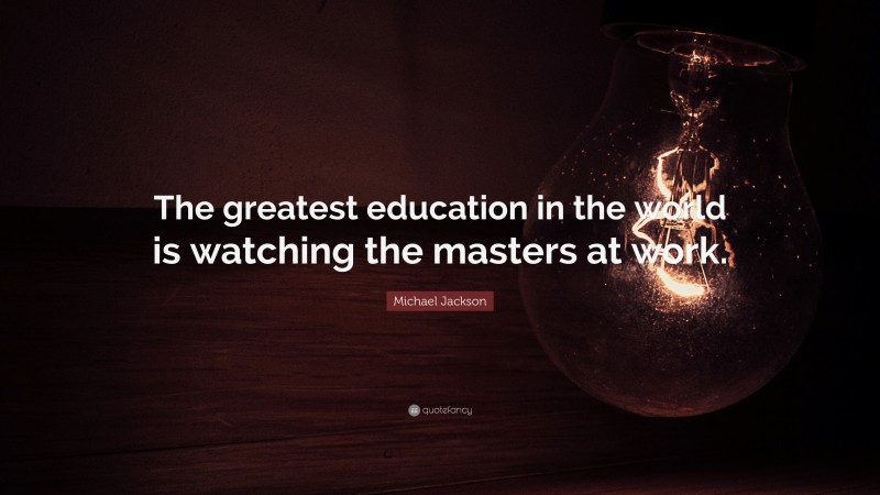 Michael Jackson Quote: “The greatest education in the world is watching the masters at work.”