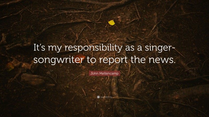 John Mellencamp Quote: “It’s my responsibility as a singer-songwriter to report the news.”