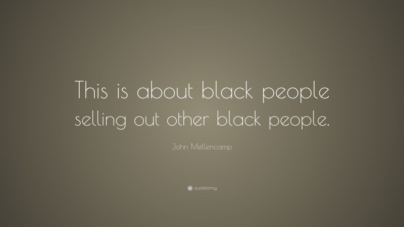 John Mellencamp Quote: “This is about black people selling out other black people.”