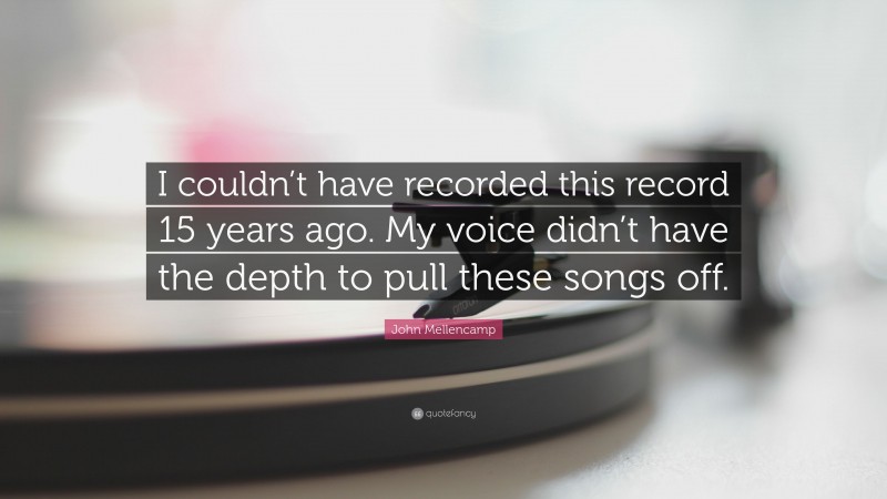 John Mellencamp Quote: “I couldn’t have recorded this record 15 years ago. My voice didn’t have the depth to pull these songs off.”