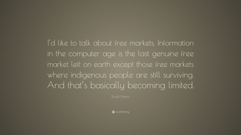 Russell Means Quote: “I’d like to talk about free markets. Information in the computer age is the last genuine free market left on earth except those free markets where indigenous people are still surviving. And that’s basically becoming limited.”