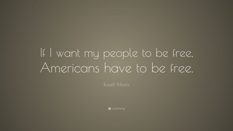 Russell Means Quote: “If I want my people to be free, Americans have to be free.”