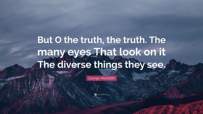 George Meredith Quote: “But O the truth, the truth. The many eyes That look on it The diverse things they see.”