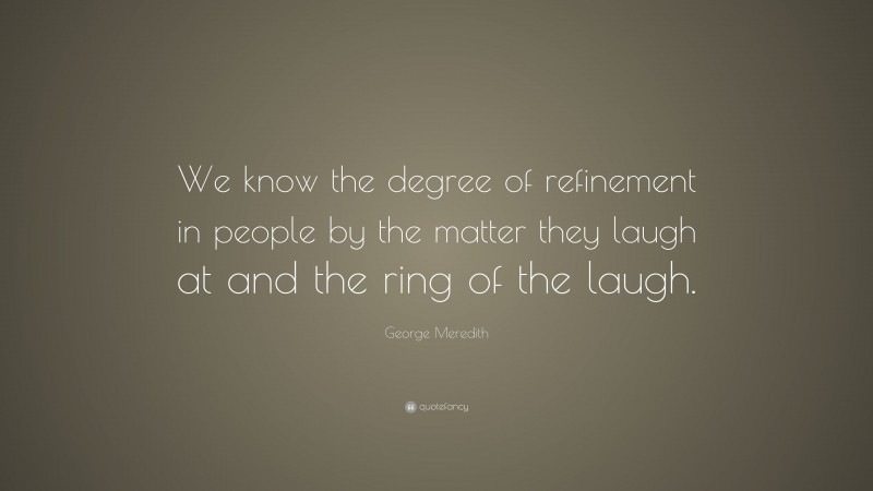 George Meredith Quote: “We know the degree of refinement in people by the matter they laugh at and the ring of the laugh.”