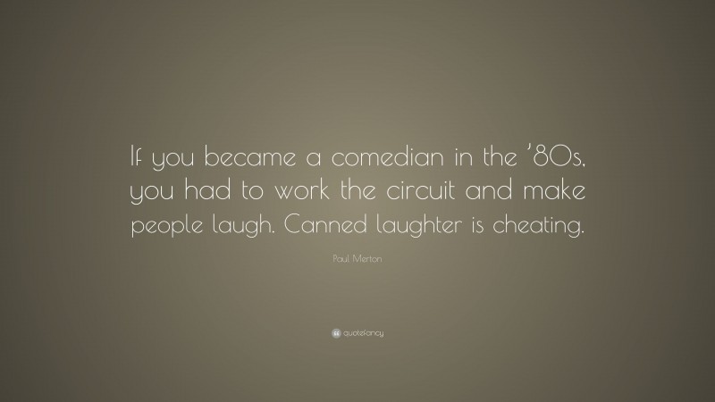 Paul Merton Quote: “If you became a comedian in the ’80s, you had to work the circuit and make people laugh. Canned laughter is cheating.”