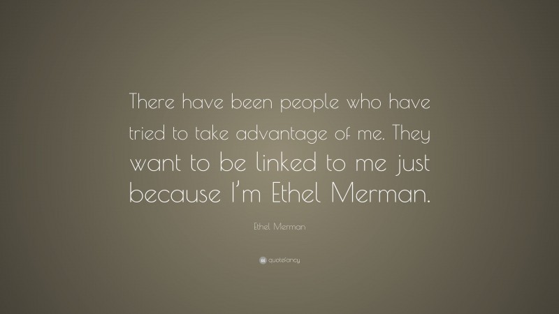 Ethel Merman Quote: “There have been people who have tried to take advantage of me. They want to be linked to me just because I’m Ethel Merman.”