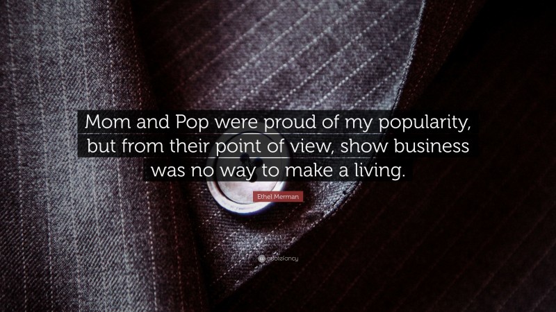 Ethel Merman Quote: “Mom and Pop were proud of my popularity, but from their point of view, show business was no way to make a living.”